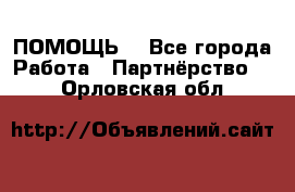 ПОМОЩЬ  - Все города Работа » Партнёрство   . Орловская обл.